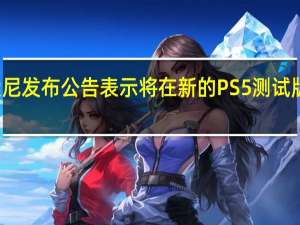 索尼发布公告表示将在新的PS5测试版系统中