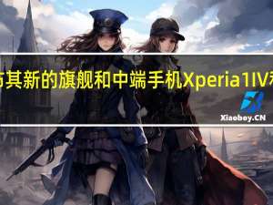 索尼宣布其新的旗舰和中端手机Xperia1IV和Xperia10IV