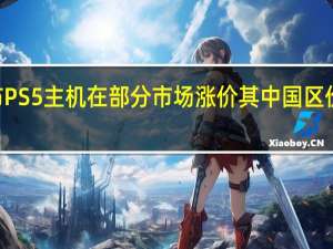 索尼宣布PS5主机在部分市场涨价其中国区价格上涨400元