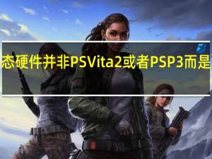 索尼开发的掌机形态硬件并非PSVita2或者PSP3而是暂名用QLite的手持设备