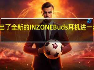 索尼推出了全新的INZONEBuds耳机进一步拓宽产品线
