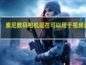 索尼数码相机现在可以用于视频通话