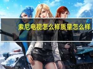索尼电视怎么样质量怎么样（索尼电视怎么样）