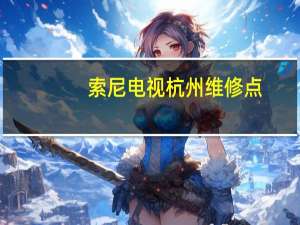 索尼电视杭州维修点（索尼数码相机维修点）