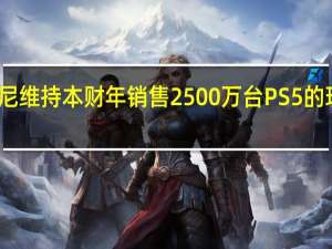 索尼维持本财年销售2500万台PS5的现有目标
