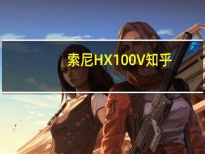 索尼HX100V知乎（索尼hx100v）