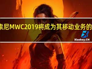 索尼MWC 2019将成为其移动业务的试金石