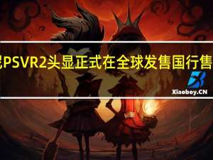 索尼PSVR2头显正式在全球发售国行售价4499元