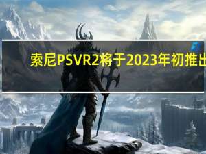 索尼PSVR2将于2023年初推出
