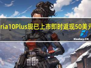 索尼Xperia 10 Plus现已上市即时返现50美元还有其他优惠
