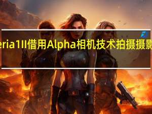 索尼Xperia 1 II借用Alpha相机技术拍摄摄影师的Android