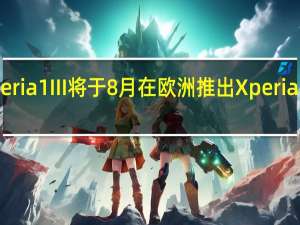 索尼Xperia1III将于8月在欧洲推出Xperia5III推迟到9月