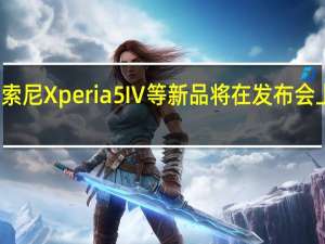 索尼Xperia5Ⅳ等新品将在发布会上亮相