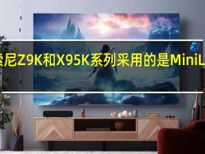 索尼Z9K和X95K系列采用的是Mini LED面板