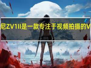索尼ZV1II是一款专注于视频拍摄的Vlog相机