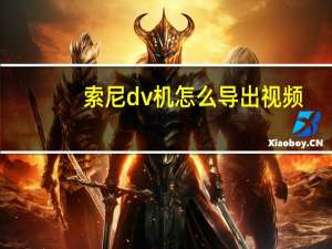 索尼dv机怎么导出视频（索尼dv）