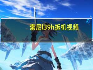 索尼l39h拆机视频（索尼l39h）