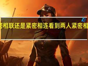 紧密相联还是紧密相连 看到两人紧密相连的地方