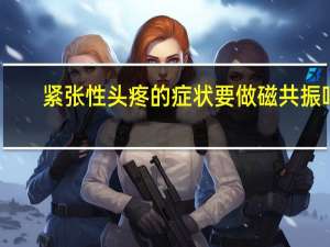 紧张性头疼的症状要做磁共振吗（紧张性头疼的症状）