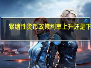 紧缩性货币政策利率上升还是下降（紧缩的货币政策）