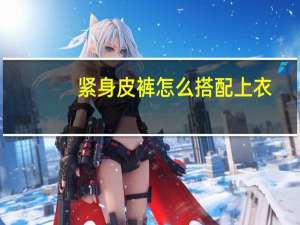 紧身皮裤怎么搭配上衣