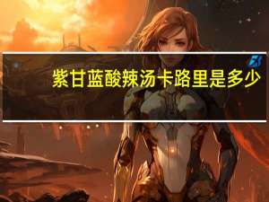 紫甘蓝酸辣汤卡路里是多少