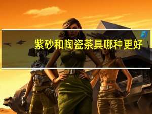 紫砂和陶瓷茶具哪种更好