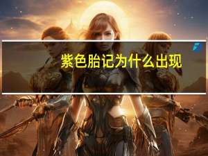 紫色胎记为什么出现(红色胎记形成的主要原因是什么)