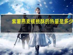 紫薯燕麦核桃酥的热量是多少