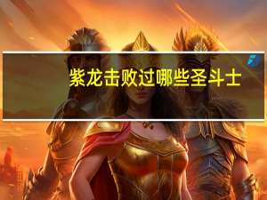 紫龙击败过哪些圣斗士（圣斗士紫龙的师傅）