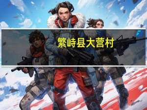 繁峙县大营村（大营镇-山西省忻州市繁峙县下辖镇简介）