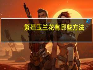 繁殖玉兰花有哪些方法