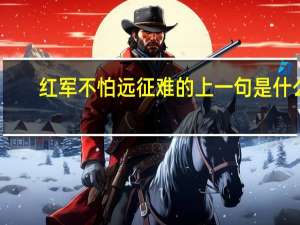 红军不怕远征难的上一句是什么