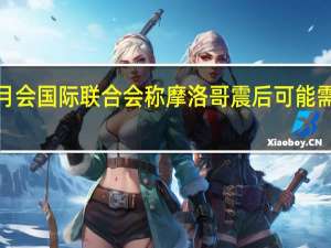 红十字会与红新月会国际联合会称摩洛哥震后可能需要“数月或数年”援助