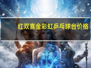 红双喜金彩虹乒乓球台价格