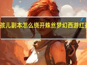 红孩儿副本怎么绕开蛛丝 梦幻西游红孩儿副本