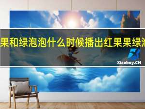 红果果和绿泡泡什么时候播出 红果果绿泡泡智慧树