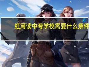 红河读中专学校需要什么条件