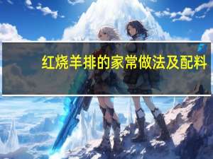 红烧羊排的家常做法及配料（红烧羊排的家常做法）