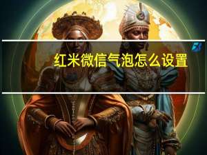 红米微信气泡怎么设置（微信气泡怎么设置）