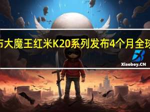 红米手机宣布大魔王红米K20系列发布4个月全球销量突破300万台