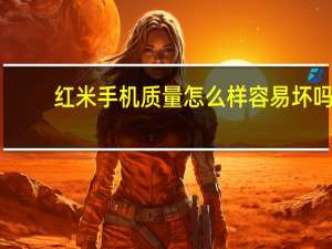 红米手机质量怎么样容易坏吗（红米手机质量怎么样）