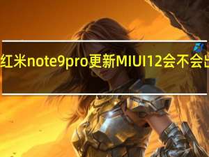 红米note9pro更新MIUI12会不会出问题（基于安卓10的MIUI 11可能很快会在Redmi Note 7 pro和Redmi Note 7上发布）
