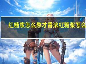 红糖浆怎么熬才香浓 红糖浆怎么熬