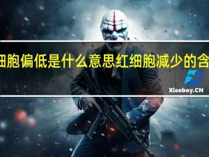 红细胞偏低是什么意思 红细胞减少的含义是什么？