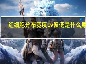红细胞分布宽度cv偏低是什么原因（红细胞分布宽度CV偏低）