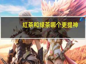 红茶和绿茶哪个更提神