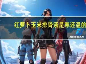 红萝卜玉米排骨汤是寒还温的（红萝卜玉米排骨汤）