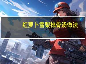 红萝卜雪梨排骨汤做法