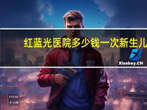红蓝光医院多少钱一次 新生儿烤蓝光一天费用是多少
